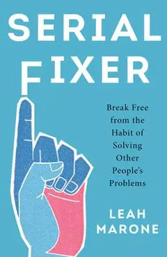Serial Fixer: Break Free from the Habit of Solving Other People's Problems - Leah Marone