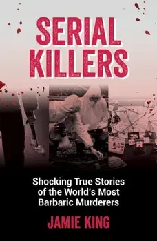Serial Killers. Shocking True Stories of the World's Most Barbaric Murderers, Paperback/Jamie King