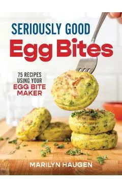 Seriously Good Egg Bites: 75 Recipes Using Your Egg Bite Maker - Marilyn Haugen