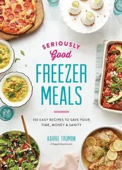 Seriously Good Freezer Meals: 150 Easy Recipes to Save Your Time, Money and Sanity, Paperback/Karrie Truman