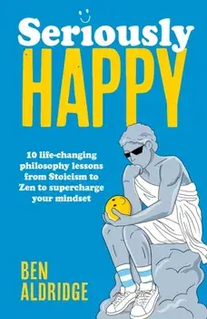 Seriously HAPPY. 10 life-changing philosophy lessons from Stoicism to Zen to supercharge your mindset, Paperback/Ben Aldridge