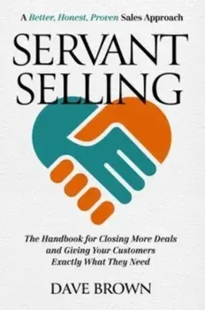 Servant Selling. The Handbook for Closing More Deals and Giving Your Customers Exactly What They Need, Hardback/Dave Brown