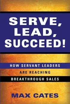 Serve, Lead, Succeed!: How Servant Leaders Are Reaching Breakthrough Sales, Paperback/Max Cates