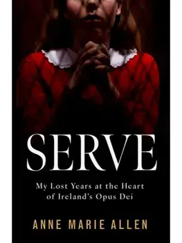 Serve. My Lost Years at the Heart of Ireland’s Opus Dei, Paperback/Anne Marie Allen