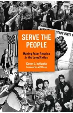 Serve the People: Making Asian America in the Long Sixties - Karen L. Ishizuka