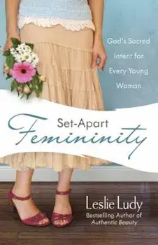 Set-Apart Femininity: God's Sacred Intent for Every Young Woman, Paperback/Leslie Ludy