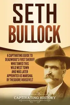 Seth Bullock: A Captivating Guide to Deadwood's First Sheriff Who Tamed This Wild West Town and Was Later Appointed US Marshal by Th/Captivating History