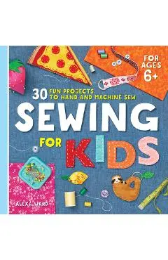 Sewing for Kids: 30 Fun Projects to Hand and Machine Sew - Alexa Ward