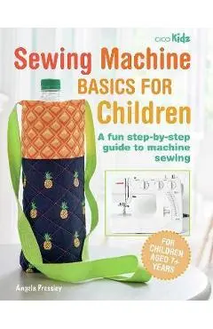 Sewing Machine Basics for Children: A Fun Step-By-Step Guide to Machine Sewing - Angela Pressley