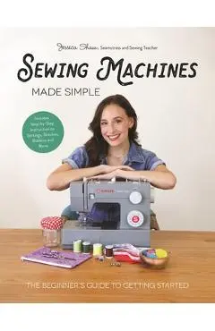 Sewing Machines Made Simple: The Beginner's Guide to Getting Started - Jessica Shaw