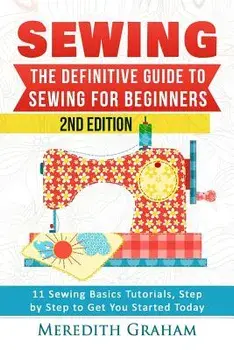 Sewing: The Definitive Guide to Sewing for Beginners - Newbies Check This Out - 11 Sewing Basics Tutorials, Step by Step to Ge, Paperback/Meredith Graham