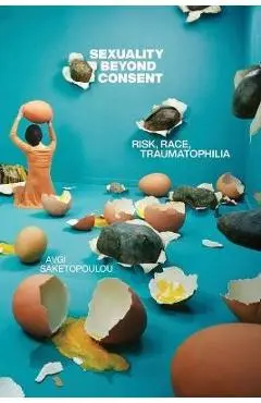 Sexuality Beyond Consent: Risk, Race, Traumatophilia - Avgi Saketopoulou