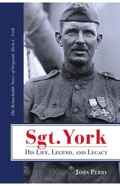 Sgt. York His Life, Legend, and Legacy: The Remarkable Story of Sergeant Alvin C. York - John Perry