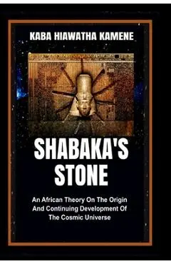 Shabaka's Stone: An African Theory on the Origin and Continuing Development of the Cosmic Universe - Kaba Hiawatha Kamene