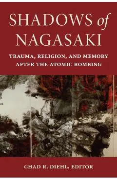 Shadows of Nagasaki: Trauma, Religion, and Memory After the Atomic Bombing - Chad R. Diehl