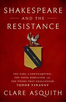 Shakespeare and the Resistance: The Earl of Southampton, the Essex Rebellion, and the Poems That Challenged Tudor Tyranny, Hardcover/Clare Asquith