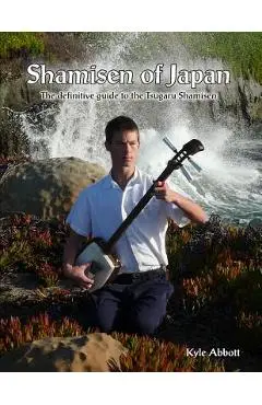 Shamisen of Japan: The Definitive Guide to Tsugaru Shamisen - Kyle Miro Abbott