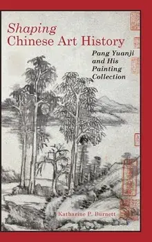 Shaping Chinese Art History: Pang Yuanji and His Painting Collection, Hardcover/Katharine P. Burnett