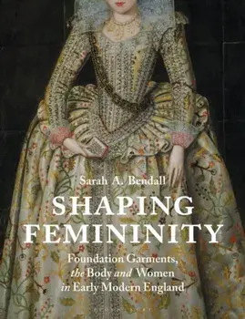 Shaping Femininity: Foundation Garments, the Body and Women in Early Modern England, Paperback/Sarah A. Bendall