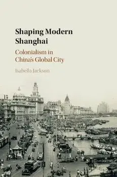 Shaping Modern Shanghai: Colonialism in China's Global City, Hardcover/Isabella Jackson