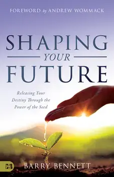 Shaping Your Future: Releasing Your Destiny Through the Power of the Seed, Paperback/Barry Bennett