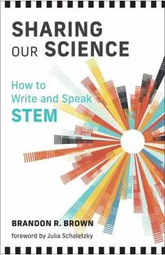 Sharing Our Science: How to Write and Speak Stem - Brandon R. Brown