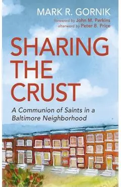 Sharing the Crust: A Communion of Saints in a Baltimore Neighborhood - Mark R. Gornik