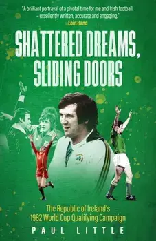 Shattered Dreams, Sliding Doors. The Republic of Ireland’s 1982 World Cup Qualifying Campaign, Hardback/Paul Little