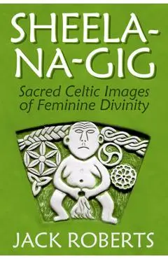 Sheela-Na-Gig: Sacred Celtic Images of Feminine Divinity - Jack Roberts