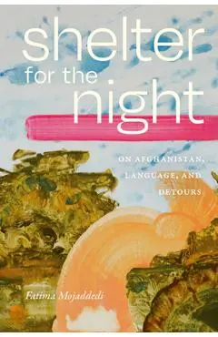 Shelter for the Night: On Afghanistan, Language, and Detours - Fatima Mojaddedi