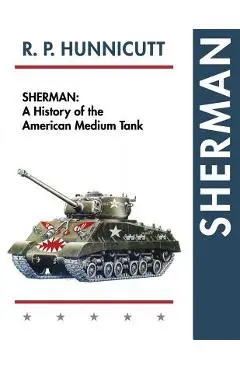 Sherman: A History of the American Medium Tank - R. P. Hunnicutt