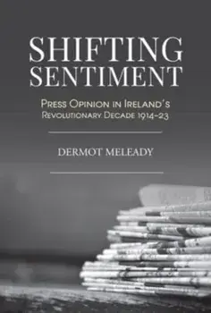 Shifting Sentiment. Press Opinion in Ireland's Revolutionary Decade 1914-23, Hardback/Dermot Meleady