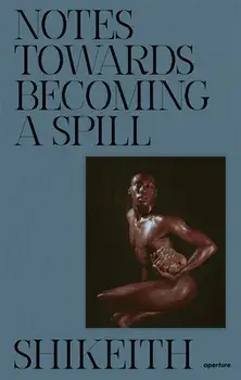Shikeith: Notes towards Becoming a Spill, Hardback/***