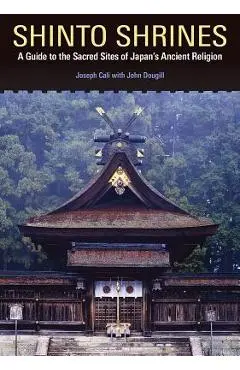 Shinto Shrines: A Guide to the Sacred Sites of Japan's Ancient Religion - Joseph Cali