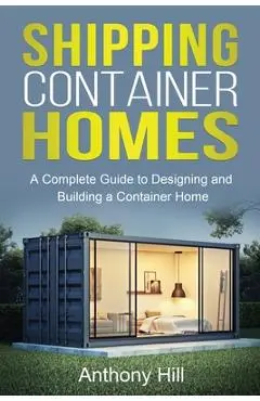 Shipping Container Homes: A complete guide to designing and building a container home - Anthony Hill