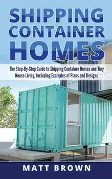 Shipping Container Homes: The Step-By-Step Guide to Shipping Container Homes and Tiny House Living, Including Examples of Plans and Designs, Paperback/Matt Brown