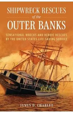 Shipwreck Rescues of the Outer Banks: Sensational Wrecks and Heroic Rescues by the United States Life-Saving Service - James D. Charlet