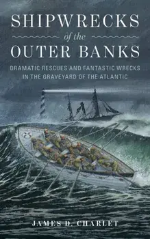 Shipwrecks of the Outer Banks: Dramatic Rescues and Fantastic Wrecks in the Graveyard of the Atlantic, Hardcover/James D. Charlet