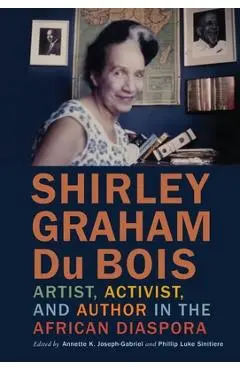 Shirley Graham Du Bois: Artist, Activist, and Author in the African Diaspora - Annette K. Joseph-gabriel