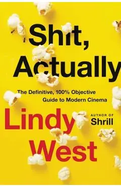 Shit, Actually: The Definitive, 100% Objective Guide to Modern Cinema - Lindy West