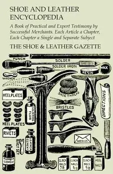 Shoe and Leather Encyclopedia - A Book of Practical and Expert Testimony by Successful Merchants. Each Article a Chapter, Each Chapter a Single and Se, Paperback/The Shoe Gazette