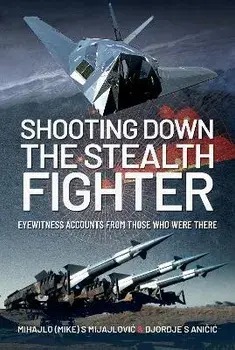 Shooting Down the Stealth Fighter. Eyewitness Accounts from Those Who Were There, Hardback/Djordje S Anicic
