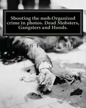 Shooting the Mob.Organized Crime in Photos. Dead Mobsters, Gangsters and Hoods./Brendan Francis Riley