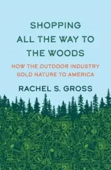 Shopping All the Way to the Woods. How the Outdoor Industry Sold Nature to America, Hardback/Rachel S. Gross