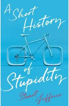 Short History of Stupidity - Stuart Jeffries