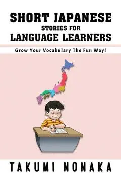 Short Japanese Stories For Language Learners: Grow Your Vocabulary The Fun Way! - Takumi Nonaka