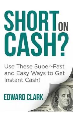 Short On Cash? Use These Super-Fast and Easy Ways to Get Instant Cash! - Edward Clark