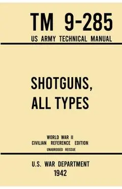 Shotguns, All Types - TM 9-285 US Army Technical Manual (1942 World War II Civilian Reference Edition): Unabridged Field Manual On Vintage and Classic - U S War Department