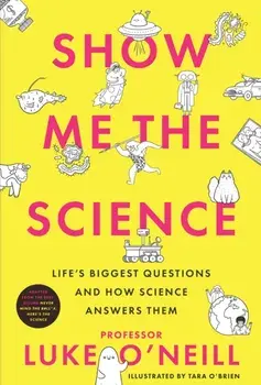 Show Me the Science. Life's Biggest Questions and How Science Answers Them, Hardback/Luke O'Neill