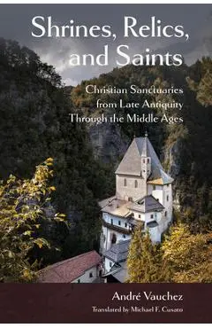 Shrines, Relics, and Saints: Christian Sanctuaries from Late Antiquity Through the Middle Ages - André Vauchez